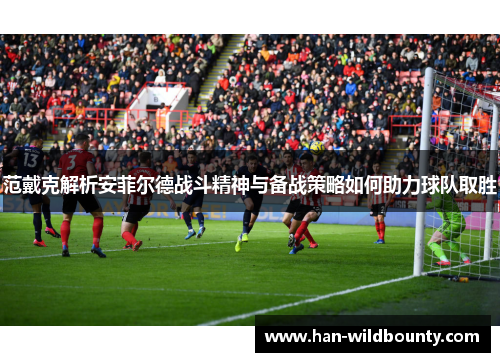 范戴克解析安菲尔德战斗精神与备战策略如何助力球队取胜