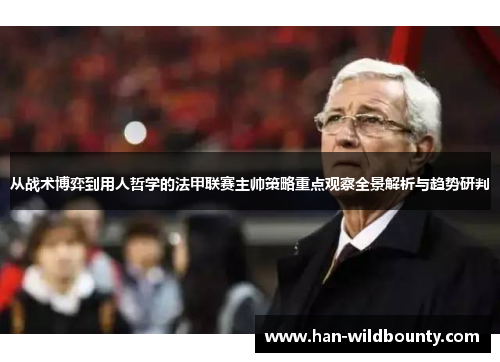 从战术博弈到用人哲学的法甲联赛主帅策略重点观察全景解析与趋势研判