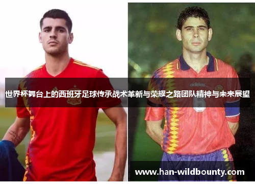 世界杯舞台上的西班牙足球传承战术革新与荣耀之路团队精神与未来展望