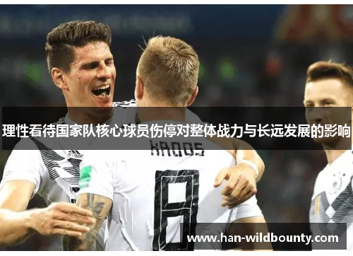 理性看待国家队核心球员伤停对整体战力与长远发展的影响 理性看待国家队核心球员伤停对整体战力与长远发展的影响