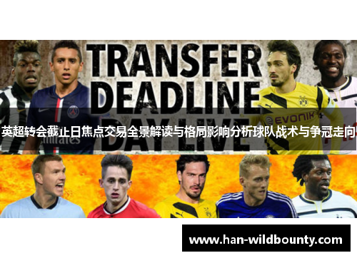 英超转会截止日焦点交易全景解读与格局影响分析球队战术与争冠走向 英超转会截止日焦点交易全景解读与格局影响分析球队战术与争冠走向