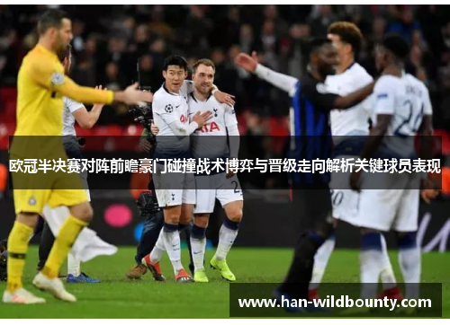 欧冠半决赛对阵前瞻豪门碰撞战术博弈与晋级走向解析关键球员表现 欧冠半决赛对阵前瞻豪门碰撞战术博弈与晋级走向解析关键球员表现