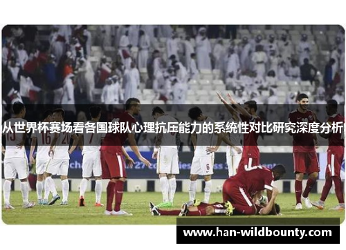 从世界杯赛场看各国球队心理抗压能力的系统性对比研究深度分析