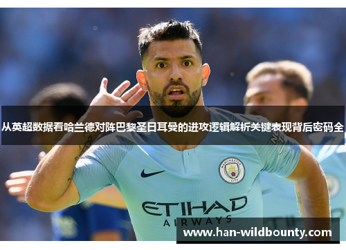 从英超数据看哈兰德对阵巴黎圣日耳曼的进攻逻辑解析关键表现背后密码全 从英超数据看哈兰德对阵巴黎圣日耳曼的进攻逻辑解析关键表现背后密码全