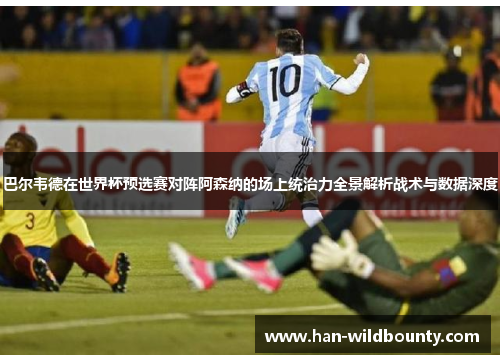 巴尔韦德在世界杯预选赛对阵阿森纳的场上统治力全景解析战术与数据深度 巴尔韦德在世界杯预选赛对阵阿森纳的场上统治力全景解析战术与数据深度