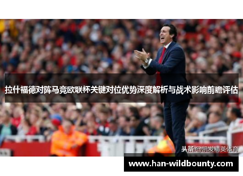 拉什福德对阵马竞欧联杯关键对位优势深度解析与战术影响前瞻评估 拉什福德对阵马竞欧联杯关键对位优势深度解析与战术影响前瞻评估