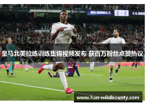 皇马北美拉练训练集锦视频发布 获百万粉丝点赞热议 皇马北美拉练训练集锦视频发布 获百万粉丝点赞热议