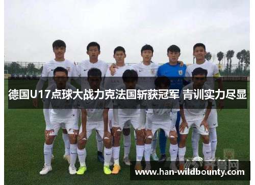 德国U17点球大战力克法国斩获冠军 青训实力尽显 德国U17点球大战力克法国斩获冠军 青训实力尽显