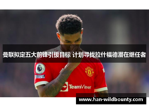 曼联拟定五大前锋引援目标 计划寻找拉什福德潜在继任者 曼联拟定五大前锋引援目标 计划寻找拉什福德潜在继任者