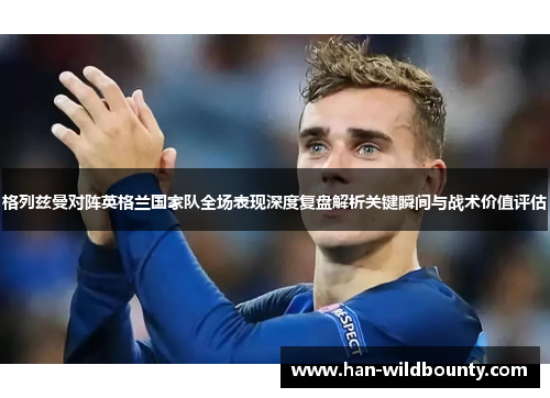 格列兹曼对阵英格兰国家队全场表现深度复盘解析关键瞬间与战术价值评估