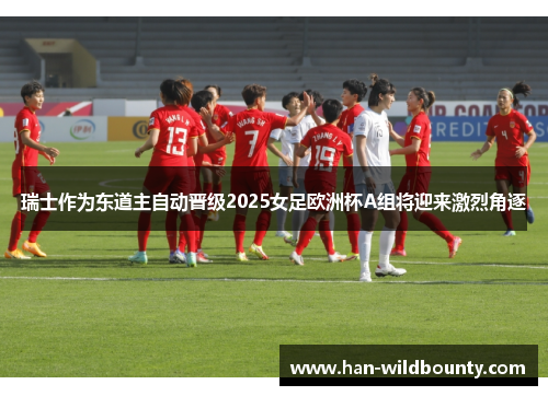 瑞士作为东道主自动晋级2025女足欧洲杯A组将迎来激烈角逐 瑞士作为东道主自动晋级2025女足欧洲杯A组将迎来激烈角逐